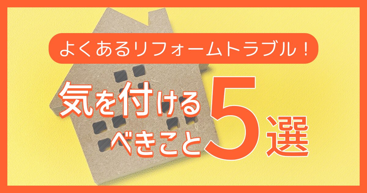 よくあるリフォームトラブル！気を付けるべきこと5選
